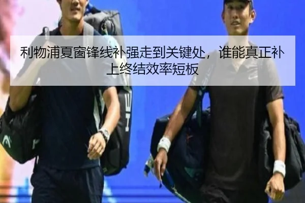 利物浦夏窗锋线补强走到关键处，谁能真正补上终结效率短板